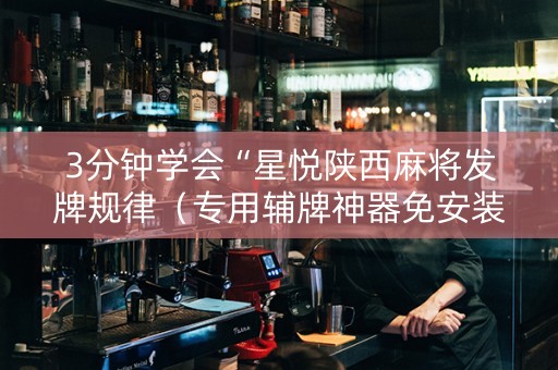 3分钟学会“星悦陕西麻将发牌规律（专用辅牌神器免安装）