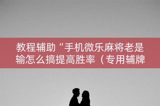 教程辅助“手机微乐麻将老是输怎么搞提高胜率（专用辅牌神器免安装）