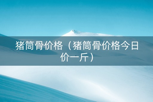猪筒骨价格（猪筒骨价格今日价一斤）
