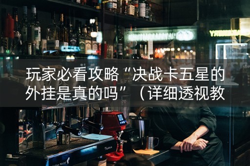 玩家必看攻略“决战卡五星的外挂是真的吗”（详细透视教程）-哔哩哔哩