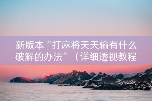 新版本“打麻将天天输有什么破解的办法”（详细透视教程）-哔哩哔哩