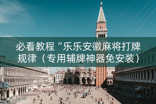 必看教程“乐乐安徽麻将打牌规律（专用辅牌神器免安装）