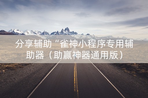 分享辅助“雀神小程序专用辅助器（助赢神器通用版）