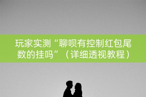 玩家实测“聊呗有控制红包尾数的挂吗”（详细透视教程）-哔哩哔哩
