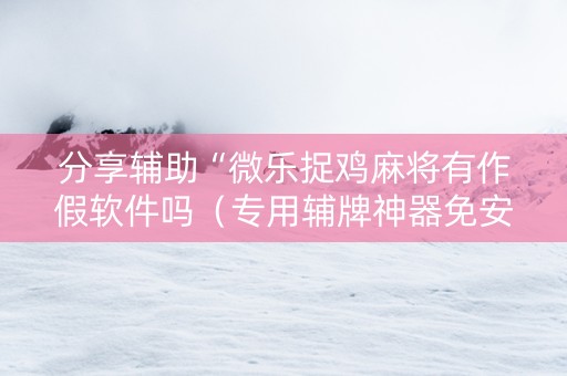 分享辅助“微乐捉鸡麻将有作假软件吗（专用辅牌神器免安装）