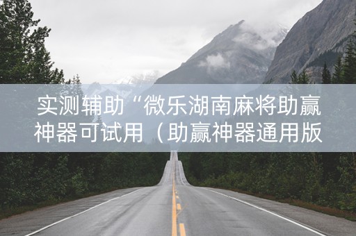 实测辅助“微乐湖南麻将助赢神器可试用（助赢神器通用版）