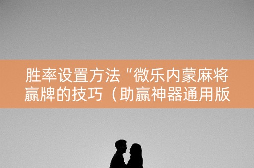 胜率设置方法“微乐内蒙麻将赢牌的技巧（助赢神器通用版）