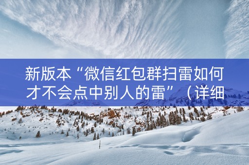 新版本“微信红包群扫雷如何才不会点中别人的雷”（详细透视教程）-哔哩哔哩
