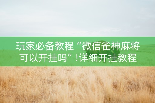 玩家必备教程“微信雀神麻将可以开挂吗”!详细开挂教程-知乎