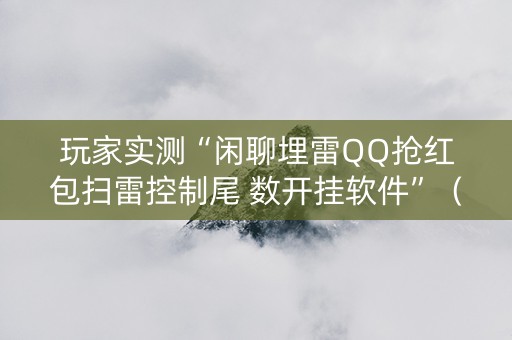 玩家实测“闲聊埋雷QQ抢红包扫雷控制尾 数开挂软件”（详细透视教程）-哔哩哔哩