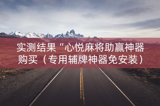 实测结果“心悦麻将助赢神器购买（专用辅牌神器免安装）