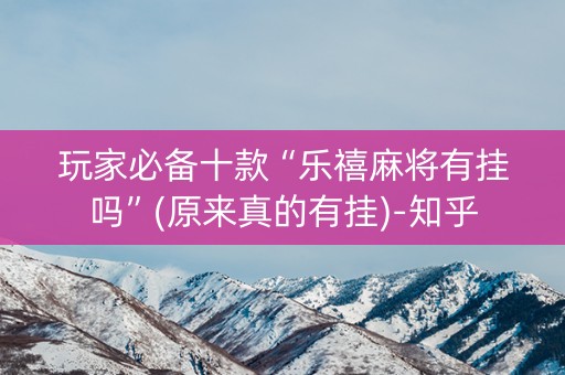 玩家必备十款“乐禧麻将有挂吗”(原来真的有挂)-知乎