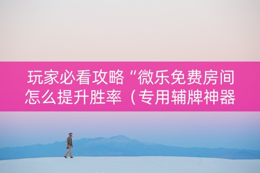 玩家必看攻略“微乐免费房间怎么提升胜率（专用辅牌神器免安装）
