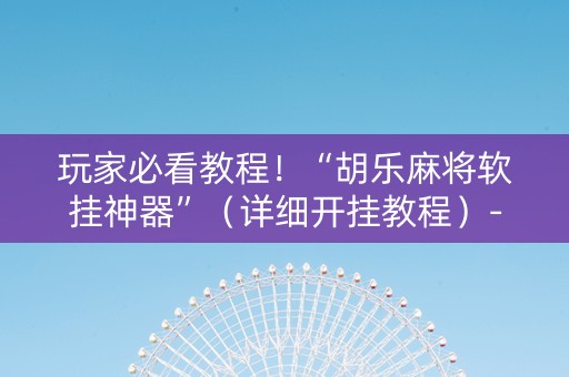 玩家必看教程！“胡乐麻将软挂神器”（详细开挂教程）-哔哩哔哩