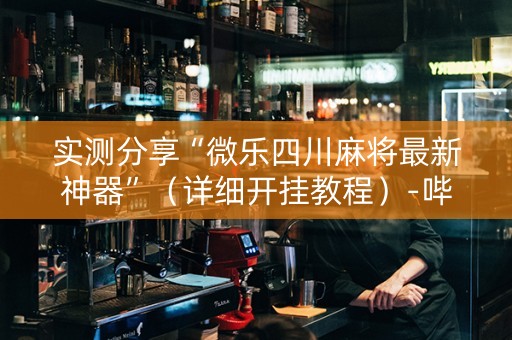 实测分享“微乐四川麻将最新神器”（详细开挂教程）-哔哩哔哩