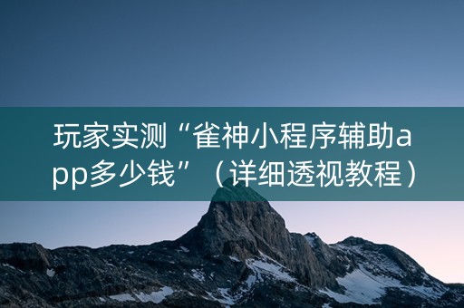 玩家实测“雀神小程序辅助app多少钱”（详细透视教程）-哔哩哔哩