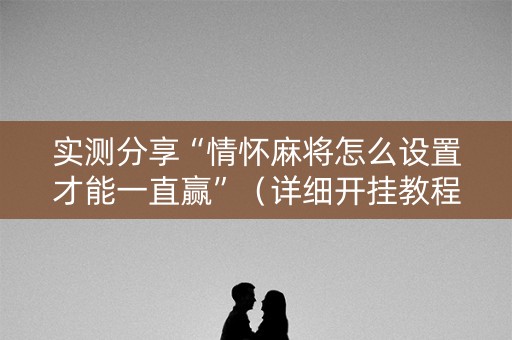 实测分享“情怀麻将怎么设置才能一直赢”（详细开挂教程）-哔哩哔哩