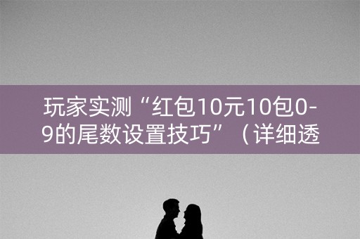 玩家实测“红包10元10包0-9的尾数设置技巧”（详细透视教程）-哔哩哔哩