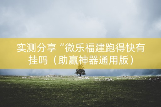 实测分享“微乐福建跑得快有挂吗（助赢神器通用版）