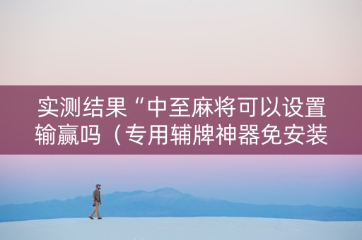 实测结果“中至麻将可以设置输赢吗（专用辅牌神器免安装）