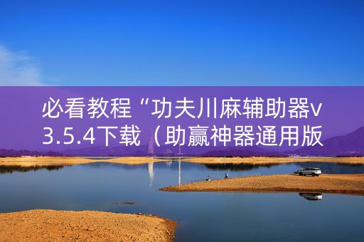 必看教程“功夫川麻辅助器v3.5.4下载（助赢神器通用版）