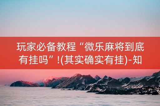 玩家必备教程“微乐麻将到底有挂吗”!(其实确实有挂)-知乎