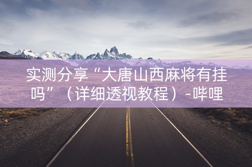 实测分享“大唐山西麻将有挂吗”（详细透视教程）-哔哩哔哩