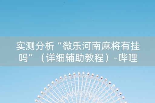 实测分析“微乐河南麻将有挂吗”（详细辅助教程）-哔哩哔哩