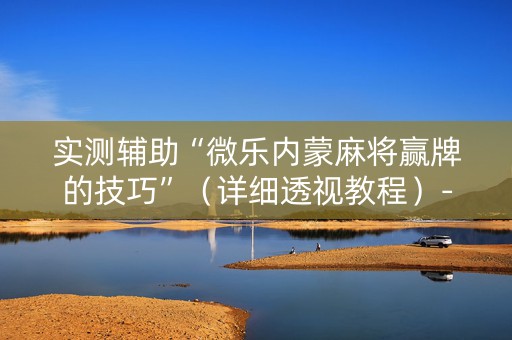 实测辅助“微乐内蒙麻将赢牌的技巧”（详细透视教程）-哔哩哔哩
