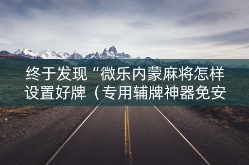 终于发现“微乐内蒙麻将怎样设置好牌（专用辅牌神器免安装）