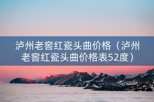 泸州老窖红瓷头曲价格（泸州老窖红瓷头曲价格表52度）