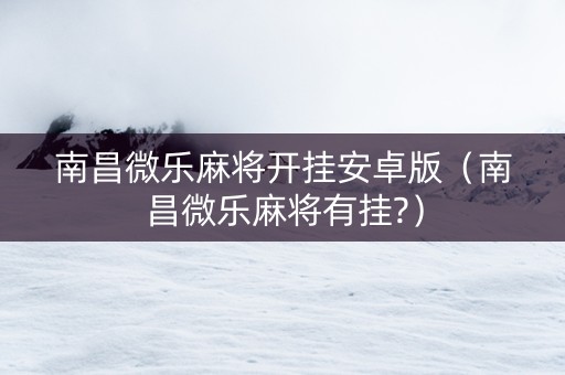 南昌微乐麻将开挂安卓版（南昌微乐麻将有挂?）