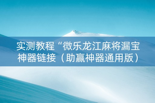 实测教程“微乐龙江麻将漏宝神器链接（助赢神器通用版）