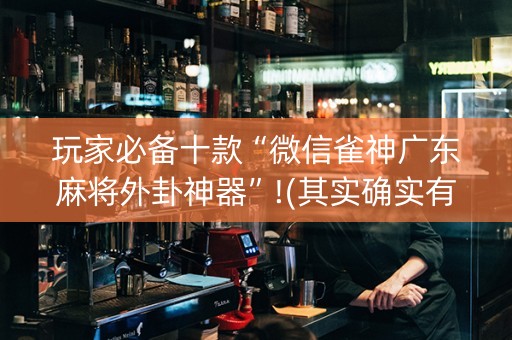 玩家必备十款“微信雀神广东麻将外卦神器”!(其实确实有挂)-知乎