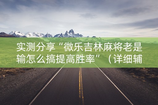 实测分享“微乐吉林麻将老是输怎么搞提高胜率”（详细辅助教程）-哔哩哔哩