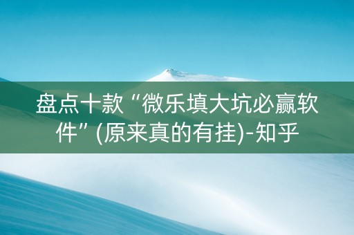 盘点十款“微乐填大坑必赢软件”(原来真的有挂)-知乎