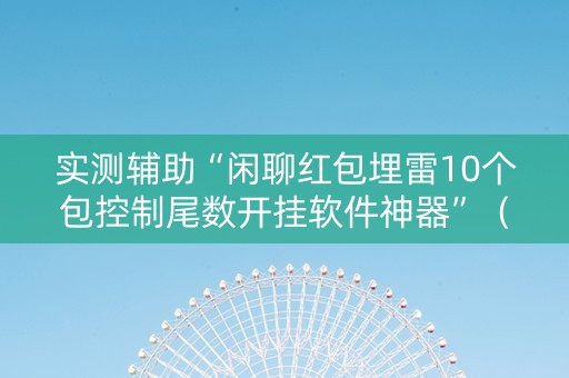 实测辅助“闲聊红包埋雷10个包控制尾数开挂软件神器”（详细透视教程）-哔哩哔哩