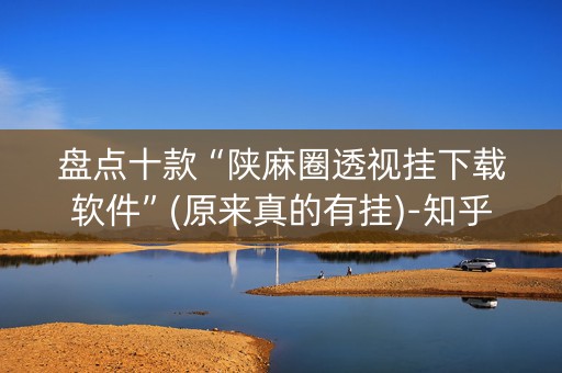盘点十款“陕麻圈透视挂下载软件”(原来真的有挂)-知乎