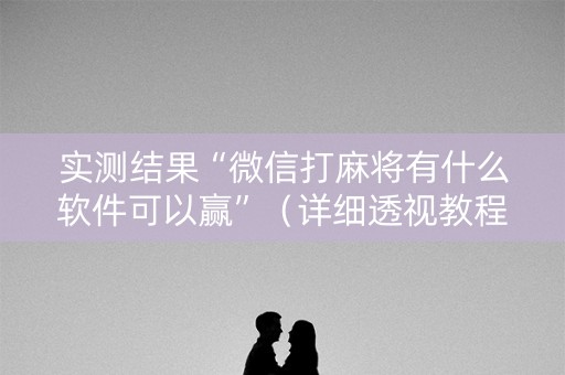 实测结果“微信打麻将有什么软件可以赢”（详细透视教程）-哔哩哔哩