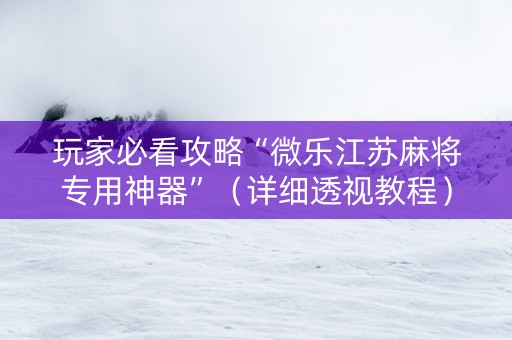 玩家必看攻略“微乐江苏麻将专用神器”（详细透视教程）-哔哩哔哩