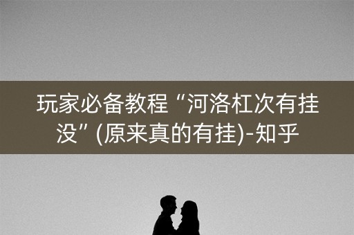玩家必备教程“河洛杠次有挂没”(原来真的有挂)-知乎