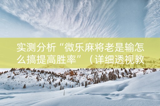 实测分析“微乐麻将老是输怎么搞提高胜率”（详细透视教程）-哔哩哔哩