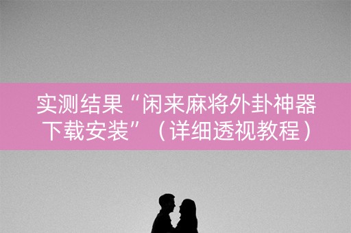 实测结果“闲来麻将外卦神器下载安装”（详细透视教程）-哔哩哔哩