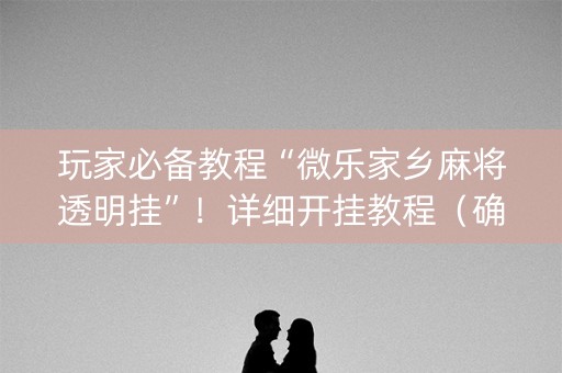 玩家必备教程“微乐家乡麻将透明挂”！详细开挂教程（确实真的有挂)-知乎