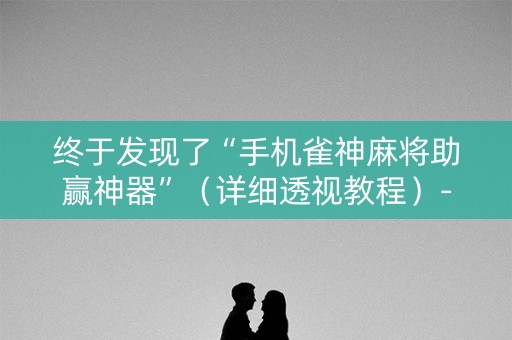 终于发现了“手机雀神麻将助赢神器”（详细透视教程）-哔哩哔哩