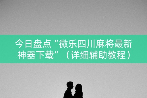 今日盘点“微乐四川麻将最新神器下载”（详细辅助教程）-哔哩哔哩