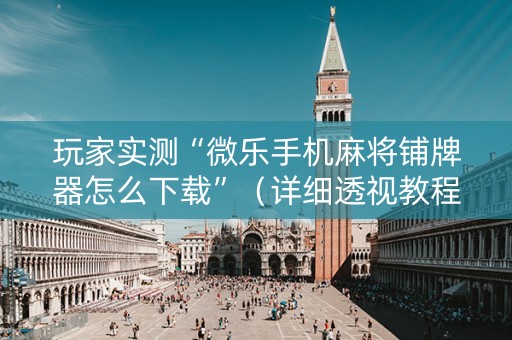 玩家实测“微乐手机麻将铺牌器怎么下载”（详细透视教程）-哔哩哔哩