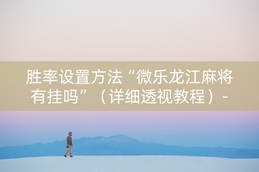 胜率设置方法“微乐龙江麻将有挂吗”（详细透视教程）-哔哩哔哩