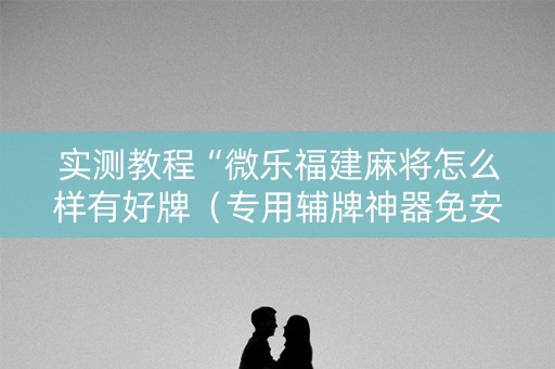 实测教程“微乐福建麻将怎么样有好牌（专用辅牌神器免安装）