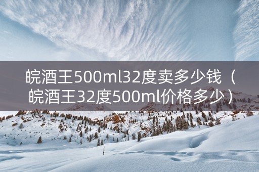 皖酒王500ml32度卖多少钱（皖酒王32度500ml价格多少）